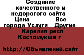 Создание качественного и недорогого сайта › Цена ­ 15 000 - Все города Услуги » Другие   . Карелия респ.,Костомукша г.
